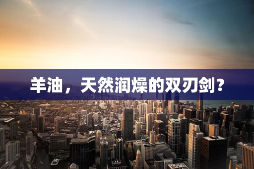 羊油，天然润燥的双刃剑？