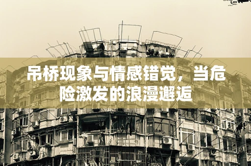吊桥现象与情感错觉，当危险激发的浪漫邂逅