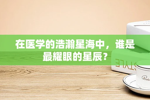 在医学的浩瀚星海中，谁是最耀眼的星辰？