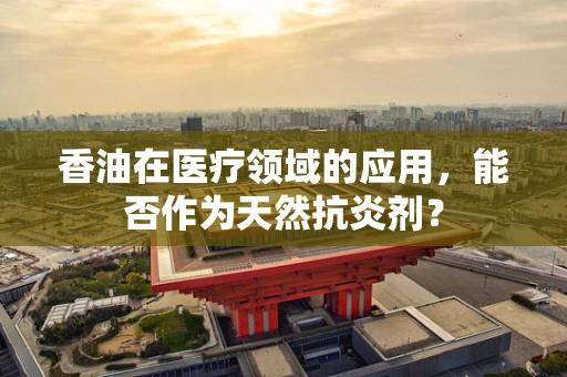 香油在医疗领域的应用，能否作为天然抗炎剂？
