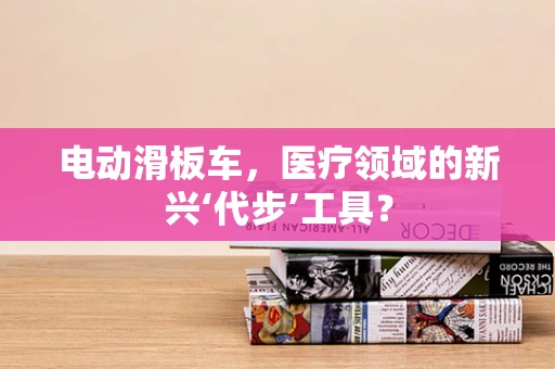 电动滑板车，医疗领域的新兴‘代步’工具？