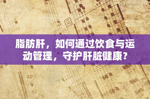 脂肪肝，如何通过饮食与运动管理，守护肝脏健康？
