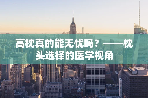 高枕真的能无忧吗？——枕头选择的医学视角