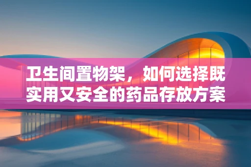 卫生间置物架，如何选择既实用又安全的药品存放方案？