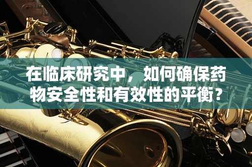 在临床研究中，如何确保药物安全性和有效性的平衡？