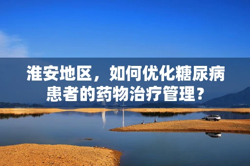 淮安地区，如何优化糖尿病患者的药物治疗管理？
