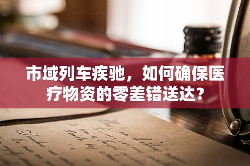 市域列车疾驰，如何确保医疗物资的零差错送达？