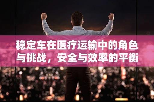 稳定车在医疗运输中的角色与挑战，安全与效率的平衡艺术