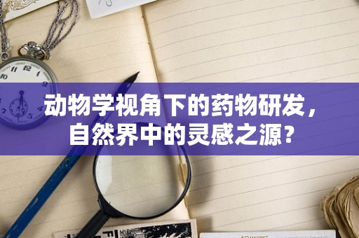 动物学视角下的药物研发，自然界中的灵感之源？