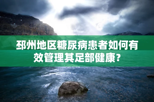邳州地区糖尿病患者如何有效管理其足部健康？