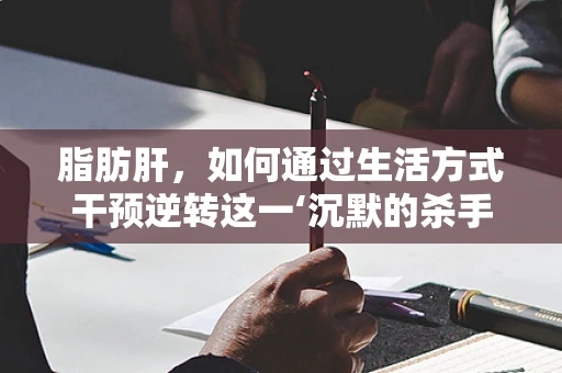 脂肪肝，如何通过生活方式干预逆转这一‘沉默的杀手’？