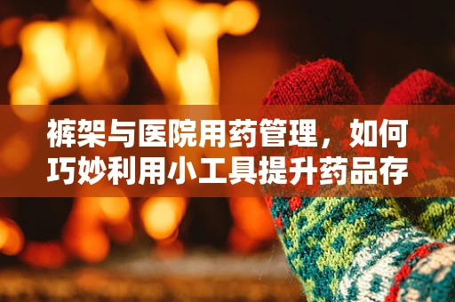 裤架与医院用药管理，如何巧妙利用小工具提升药品存放效率？