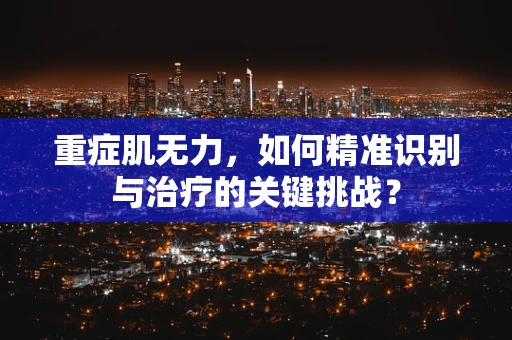 重症肌无力，如何精准识别与治疗的关键挑战？