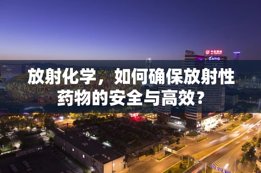 放射化学，如何确保放射性药物的安全与高效？