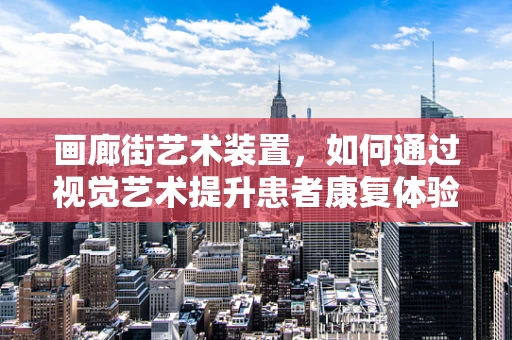 画廊街艺术装置，如何通过视觉艺术提升患者康复体验？