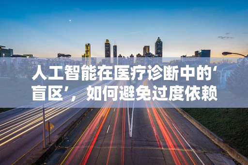 人工智能在医疗诊断中的‘盲区’，如何避免过度依赖与误诊？