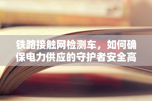 铁路接触网检测车，如何确保电力供应的守护者安全高效？