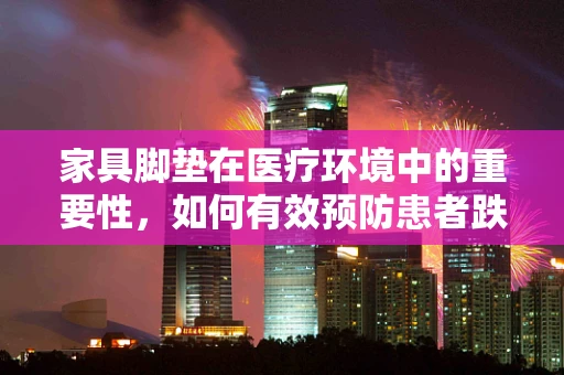 家具脚垫在医疗环境中的重要性，如何有效预防患者跌倒？