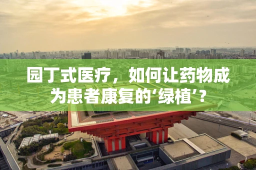 园丁式医疗，如何让药物成为患者康复的‘绿植’？