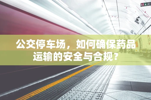 公交停车场，如何确保药品运输的安全与合规？