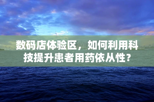 数码店体验区，如何利用科技提升患者用药依从性？
