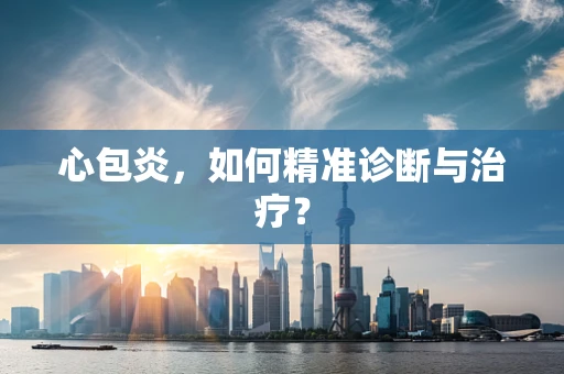心包炎，如何精准诊断与治疗？