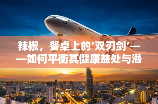 辣椒，餐桌上的‘双刃剑’——如何平衡其健康益处与潜在风险？