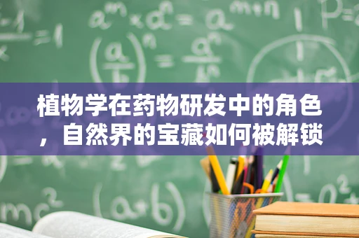 植物学在药物研发中的角色，自然界的宝藏如何被解锁？