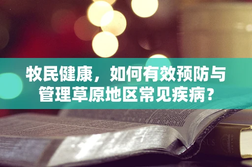 牧民健康，如何有效预防与管理草原地区常见疾病？