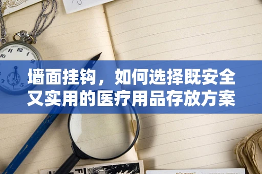 墙面挂钩，如何选择既安全又实用的医疗用品存放方案？