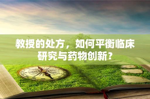 教授的处方，如何平衡临床研究与药物创新？