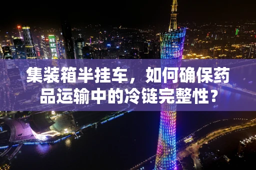 集装箱半挂车，如何确保药品运输中的冷链完整性？