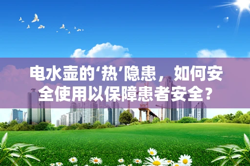 电水壶的‘热’隐患，如何安全使用以保障患者安全？