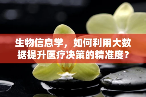 生物信息学，如何利用大数据提升医疗决策的精准度？