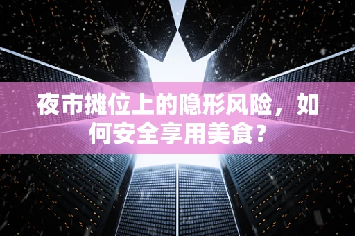 夜市摊位上的隐形风险，如何安全享用美食？