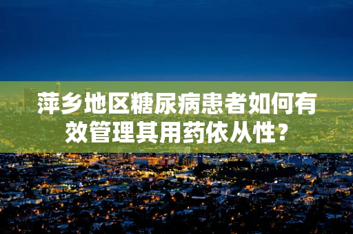 萍乡地区糖尿病患者如何有效管理其用药依从性？