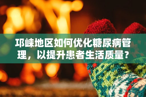 邛崃地区如何优化糖尿病管理，以提升患者生活质量？
