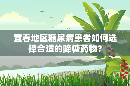 宜春地区糖尿病患者如何选择合适的降糖药物？