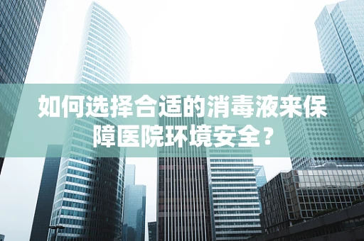 如何选择合适的消毒液来保障医院环境安全？