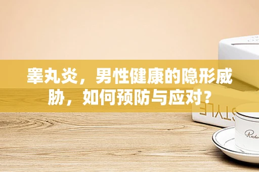 睾丸炎，男性健康的隐形威胁，如何预防与应对？