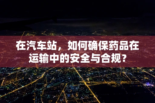 在汽车站，如何确保药品在运输中的安全与合规？