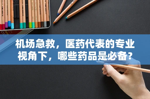 机场急救，医药代表的专业视角下，哪些药品是必备？