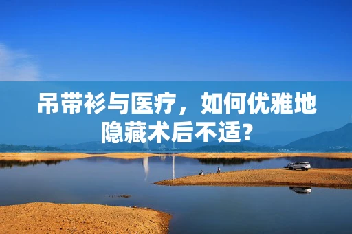吊带衫与医疗，如何优雅地隐藏术后不适？
