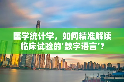 医学统计学，如何精准解读临床试验的‘数字语言’？