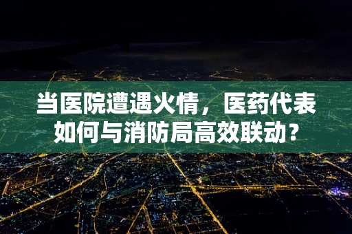 当医院遭遇火情，医药代表如何与消防局高效联动？
