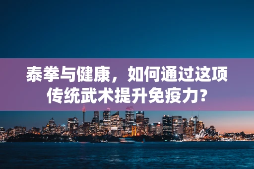 泰拳与健康，如何通过这项传统武术提升免疫力？