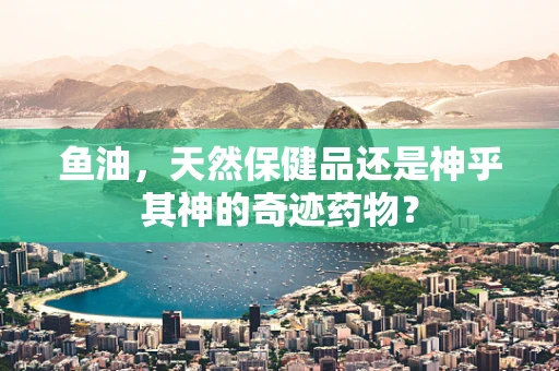鱼油，天然保健品还是神乎其神的奇迹药物？