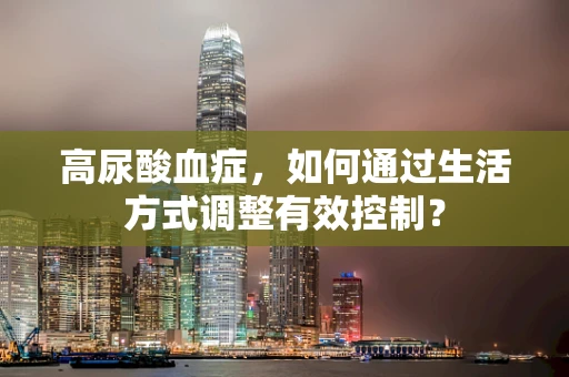 高尿酸血症，如何通过生活方式调整有效控制？