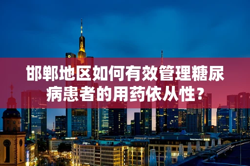 邯郸地区如何有效管理糖尿病患者的用药依从性？