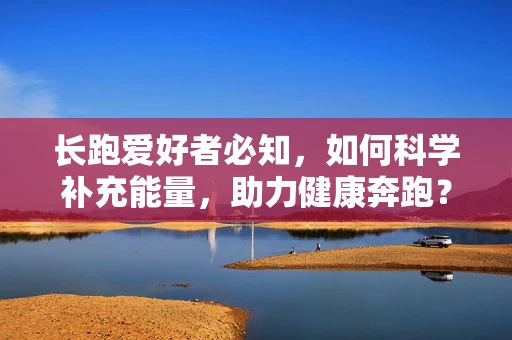 长跑爱好者必知，如何科学补充能量，助力健康奔跑？